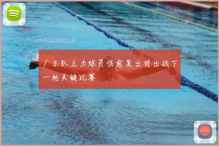 广东队主力球员伤愈复出将出战下一轮关键比赛
