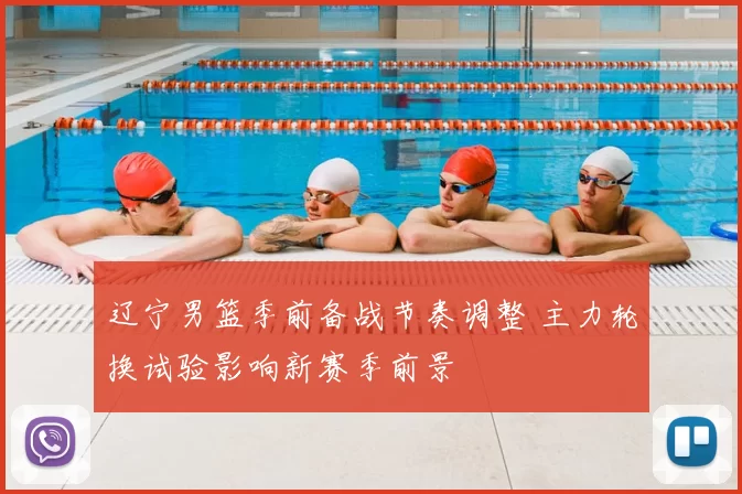 辽宁男篮季前备战节奏调整 主力轮换试验影响新赛季前景