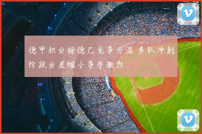 德甲积分榜德乙竞争升温 多队冲刺阶段分差缩小争夺激烈