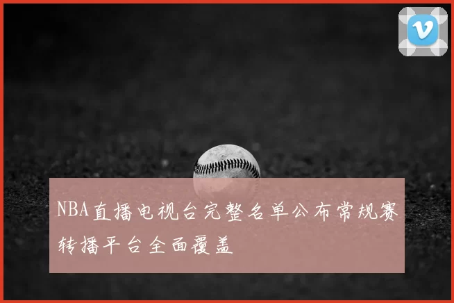 NBA直播电视台完整名单公布常规赛转播平台全面覆盖