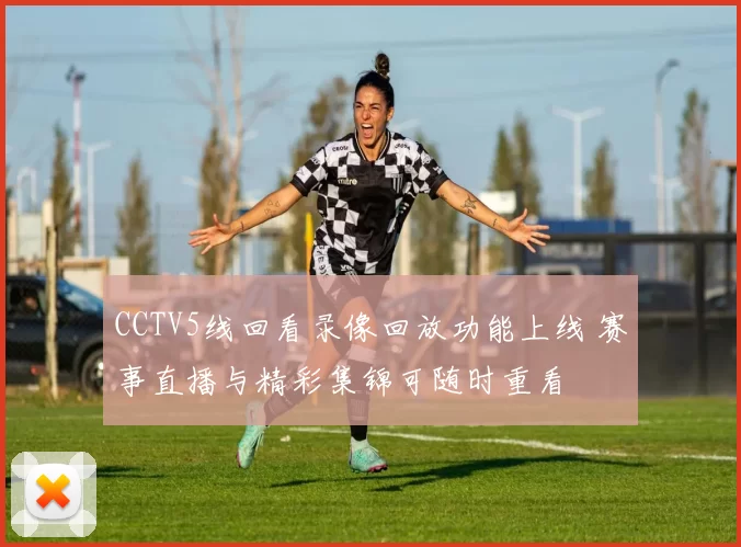 CCTV5线回看录像回放功能上线 赛事直播与精彩集锦可随时重看