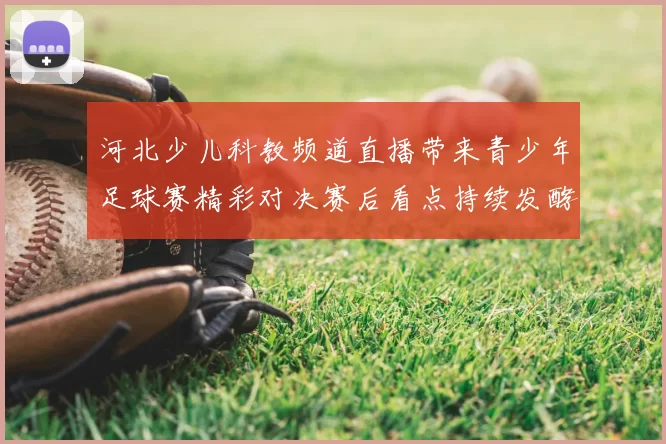 河北少儿科教频道直播带来青少年足球赛精彩对决赛后看点持续发酵