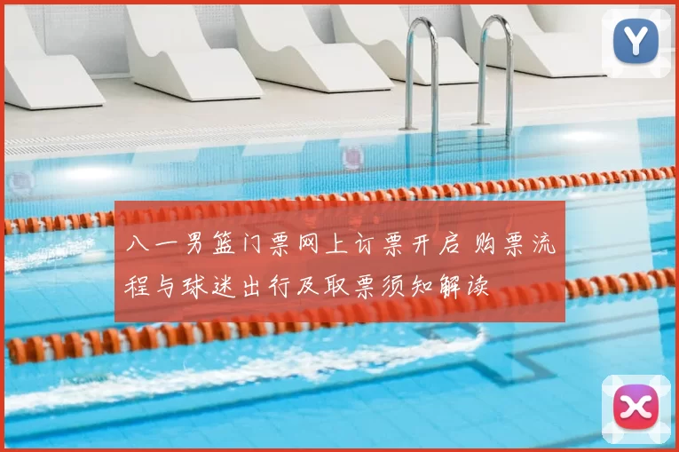 八一男篮门票网上订票开启 购票流程与球迷出行及取票须知解读