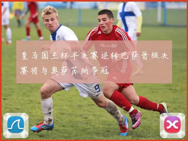 皇马国王杯半决赛逆转巴萨晋级决赛将与奥萨苏纳争冠