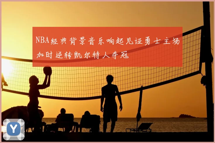 NBA经典背景音乐响起见证勇士主场加时逆转凯尔特人夺冠