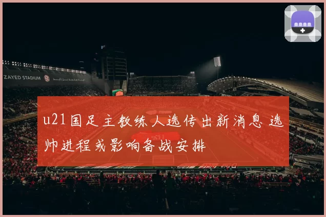 u21国足主教练人选传出新消息 选帅进程或影响备战安排