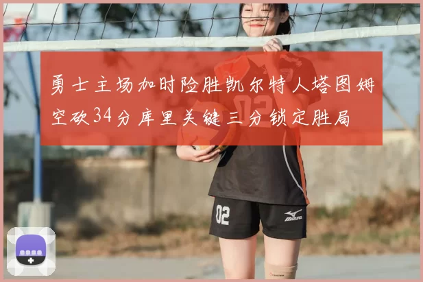 勇士主场加时险胜凯尔特人塔图姆空砍34分库里关键三分锁定胜局