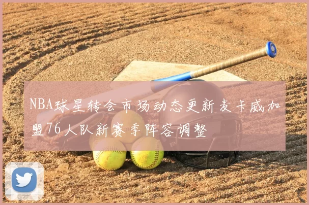 NBA球星转会市场动态更新麦卡威加盟76人队新赛季阵容调整