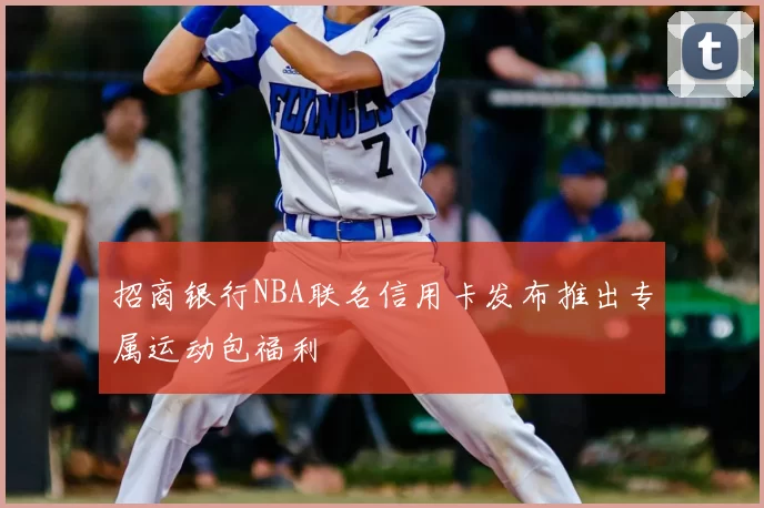 招商银行NBA联名信用卡发布推出专属运动包福利