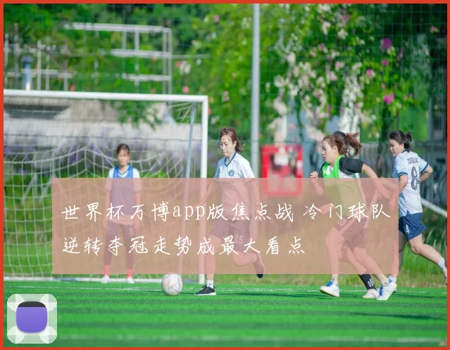世界杯万博app版焦点战 冷门球队逆转夺冠走势成最大看点