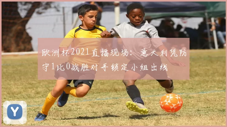 欧洲杯2021直播现场：意大利凭防守1比0战胜对手锁定小组出线