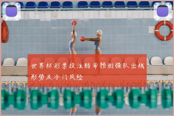 世界杯彩票投注赔率预测强队出线形势及冷门风险