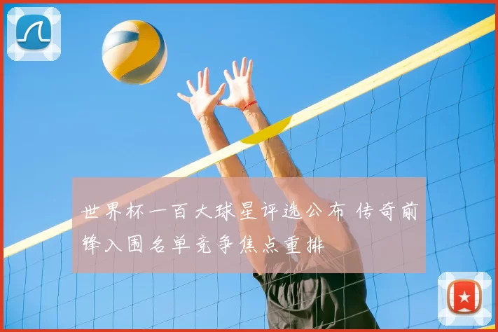世界杯一百大球星评选公布 传奇前锋入围名单竞争焦点重排