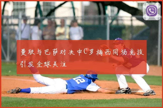 曼联与巴萨对决中C罗梅西同场竞技引发全球关注