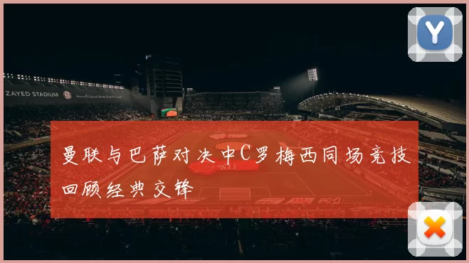 曼联与巴萨对决中C罗梅西同场竞技回顾经典交锋