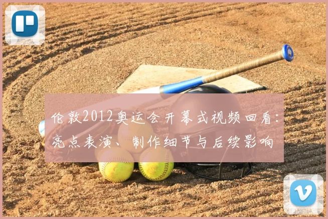伦敦2012奥运会开幕式视频回看:亮点表演、制作细节与后续影响