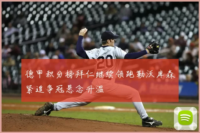 德甲积分榜拜仁继续领跑勒沃库森紧追争冠悬念升温