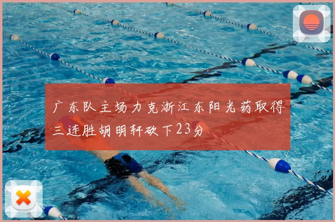 广东队主场力克浙江东阳光药取得三连胜胡明轩砍下23分