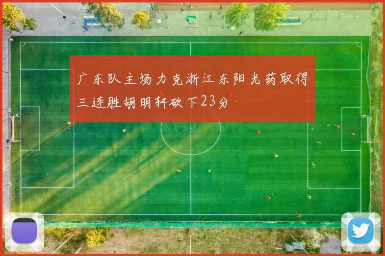 广东队主场力克浙江东阳光药取得三连胜胡明轩砍下23分