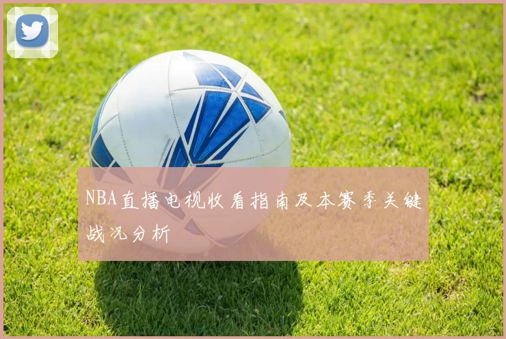 NBA直播电视收看指南及本赛季关键战况分析