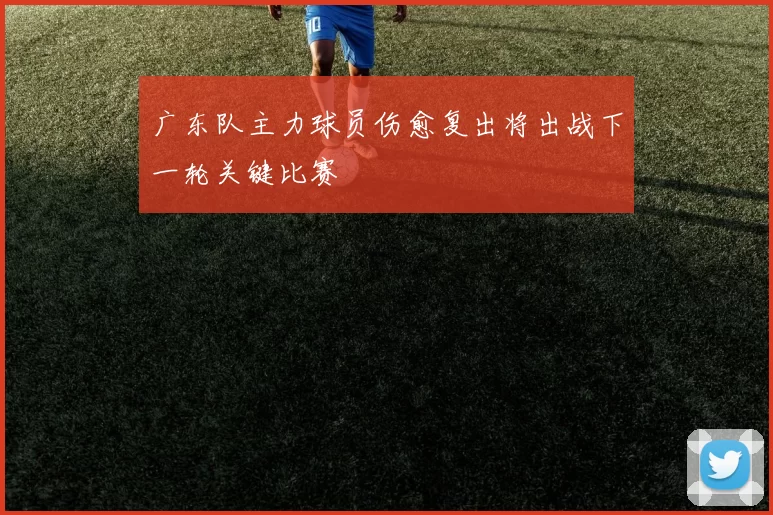 广东队主力球员伤愈复出将出战下一轮关键比赛