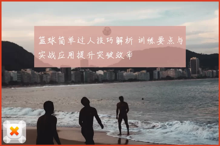 篮球简单过人技巧解析 训练要点与实战应用提升突破效率