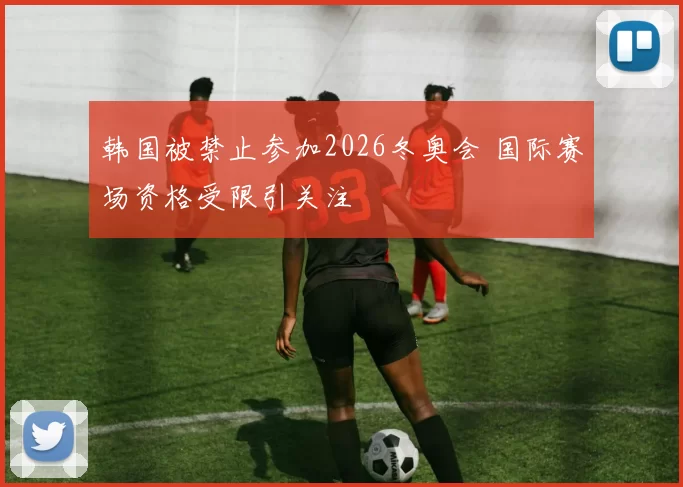 韩国被禁止参加2026冬奥会 国际赛场资格受限引关注