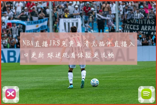 NBA直播JRS免费高清无插件直播入口更新 球迷观看体验更流畅
