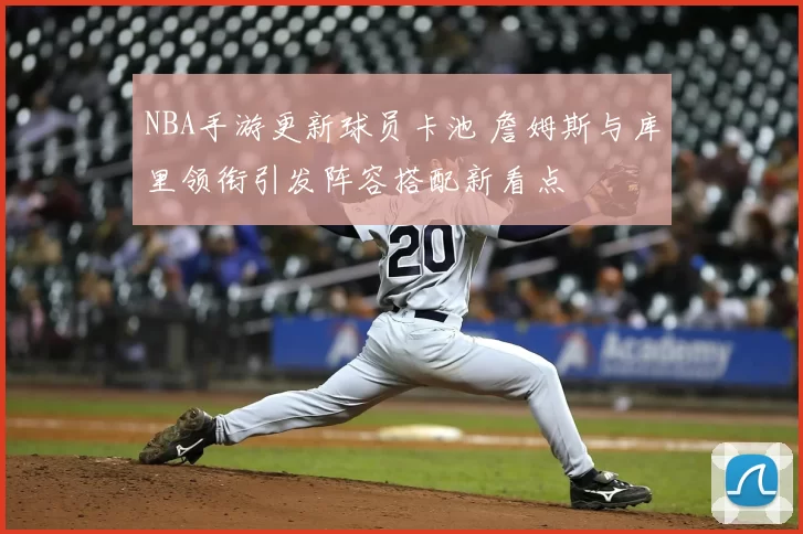 NBA手游更新球员卡池 詹姆斯与库里领衔引发阵容搭配新看点