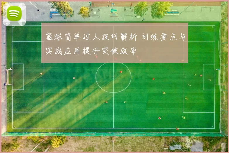 篮球简单过人技巧解析 训练要点与实战应用提升突破效率