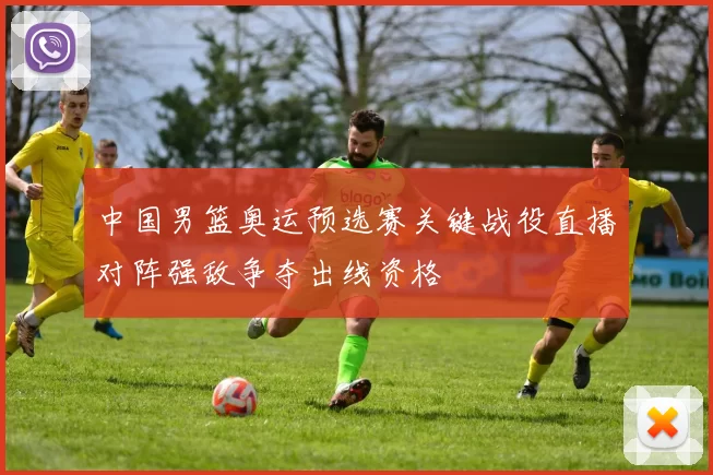 中国男篮奥运预选赛关键战役直播对阵强敌争夺出线资格