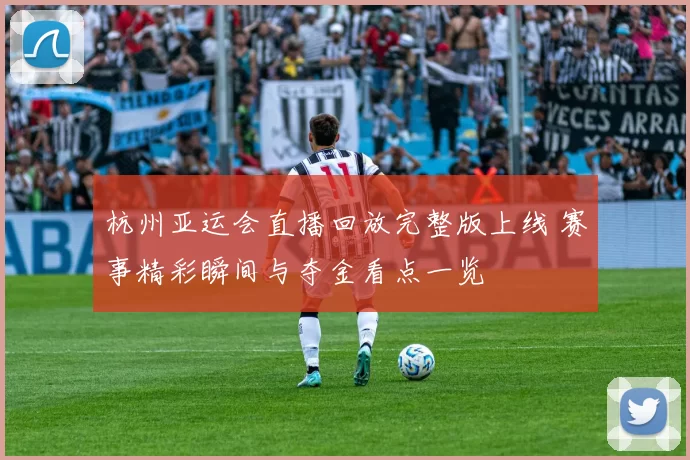 杭州亚运会直播回放完整版上线 赛事精彩瞬间与夺金看点一览