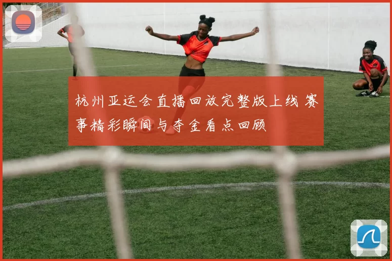 杭州亚运会直播回放完整版上线 赛事精彩瞬间与夺金看点回顾