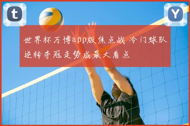 世界杯万博app版焦点战 冷门球队逆转夺冠走势成最大看点