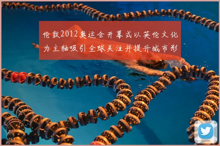 伦敦2012奥运会开幕式以英伦文化为主轴吸引全球关注并提升城市形象