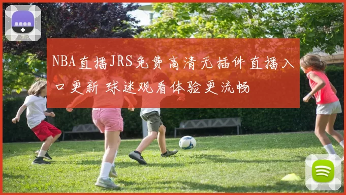 NBA直播JRS免费高清无插件直播入口更新 球迷观看体验更流畅