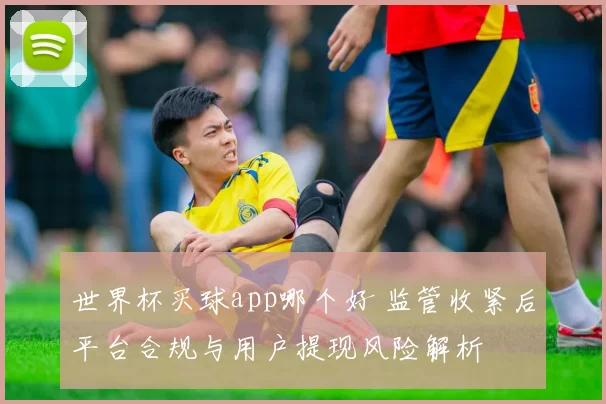 世界杯买球app哪个好 监管收紧后平台合规与用户提现风险解析