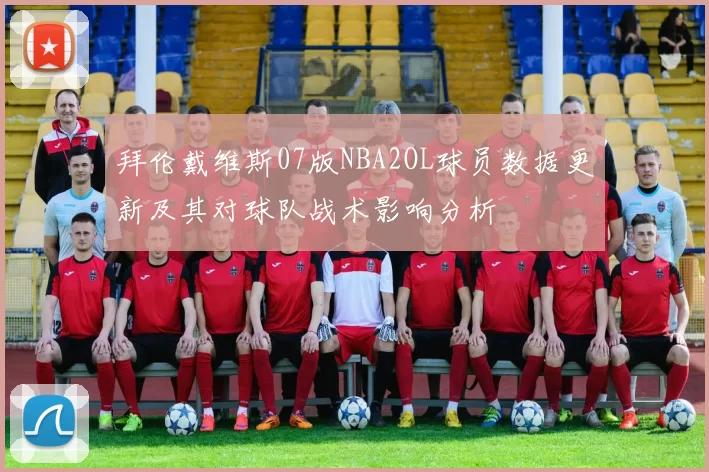 拜伦戴维斯07版NBA2OL球员数据更新及其对球队战术影响分析