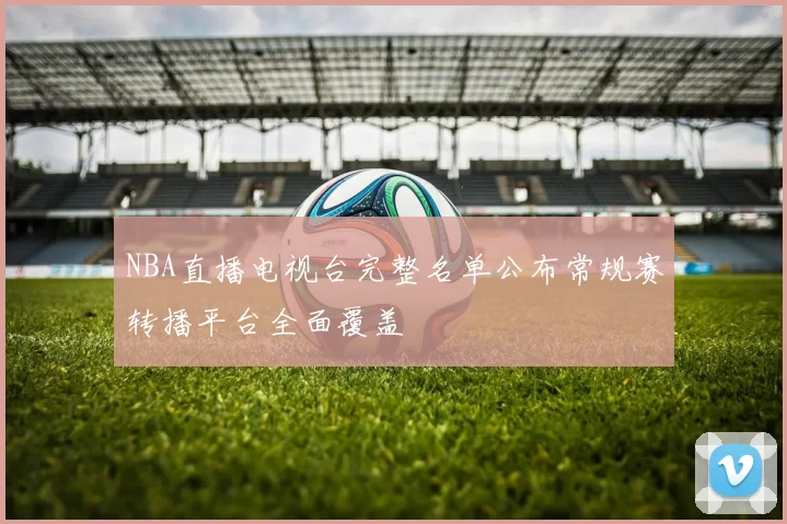 NBA直播电视台完整名单公布常规赛转播平台全面覆盖