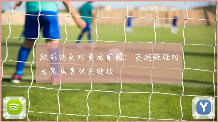 欧冠热刺对曼城前瞻：英超强强对话聚焦晋级关键战