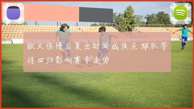 欧文伤情后复出时间成焦点 球队等待回归影响赛季走势