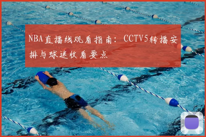 NBA直播线观看指南：CCTV5转播安排与球迷收看要点