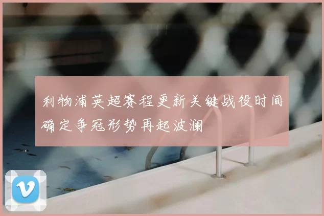 利物浦英超赛程更新关键战役时间确定争冠形势再起波澜