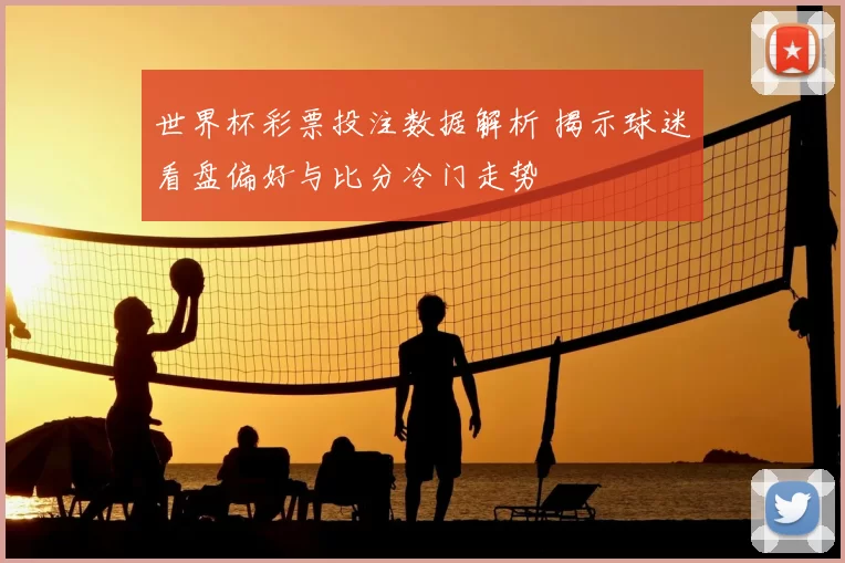 世界杯彩票投注数据解析 揭示球迷看盘偏好与比分冷门走势