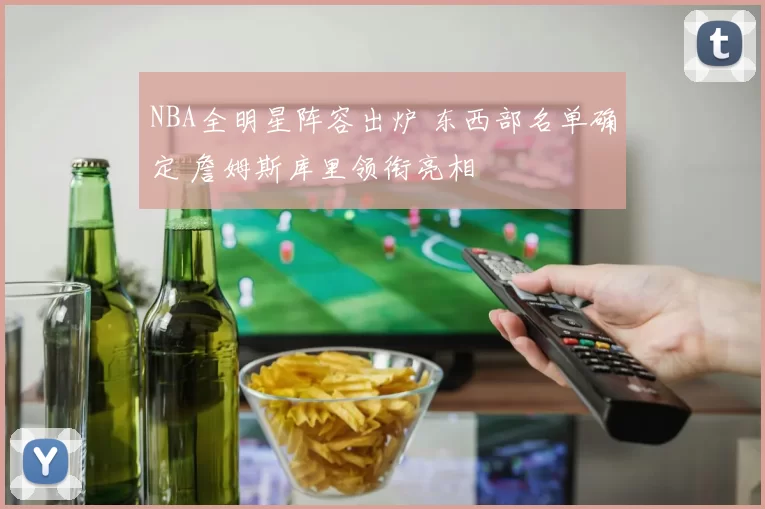 NBA全明星阵容出炉 东西部名单确定 詹姆斯库里领衔亮相