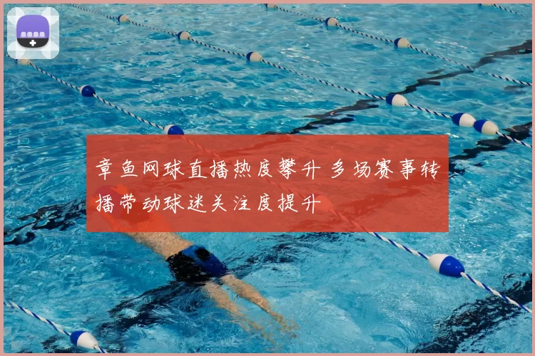 章鱼网球直播热度攀升 多场赛事转播带动球迷关注度提升