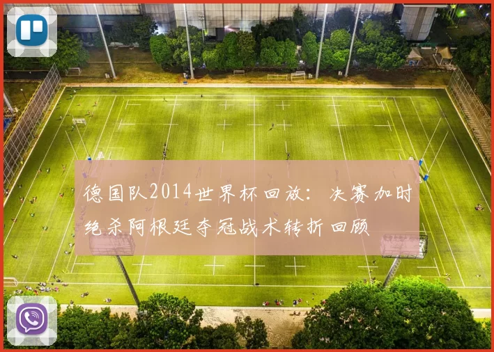 德国队2014世界杯回放：决赛加时绝杀阿根廷夺冠战术转折回顾