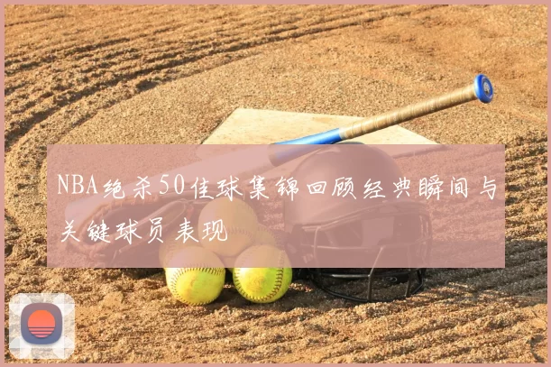 NBA绝杀50佳球集锦回顾经典瞬间与关键球员表现