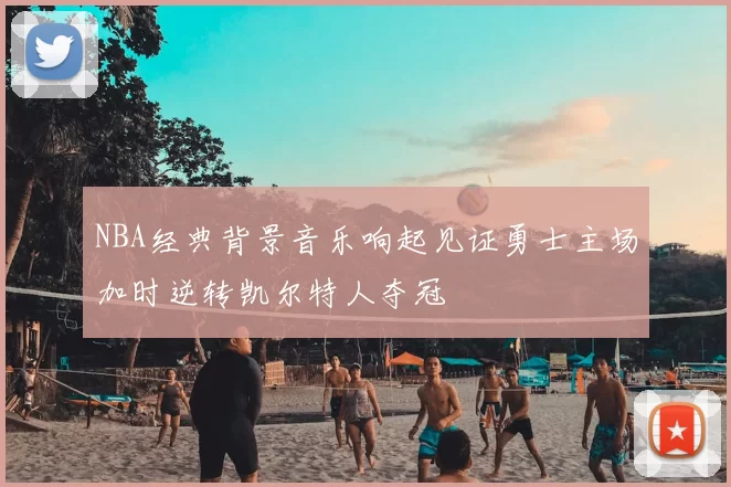 NBA经典背景音乐响起见证勇士主场加时逆转凯尔特人夺冠