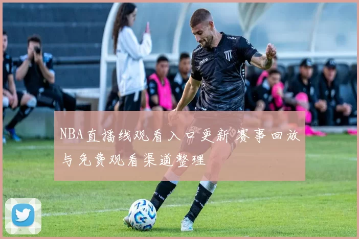NBA直播线观看入口更新 赛事回放与免费观看渠道整理